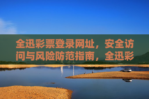 全迅彩票登录网址,安全访问与风险防范指南,全迅彩票登录网址安全访问与风险防范指南 全迅彩票登录网址,安全访问与风险防范指南,全迅彩票登录网址安全访问与风险防范指南