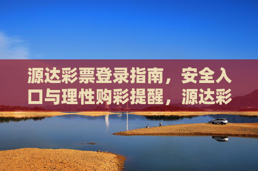 源达彩票登录指南,安全入口与理性购彩提醒,源达彩票登录安全入口指南与理性购彩提醒 源达彩票登录指南,安全入口与理性购彩提醒,源达彩票登录安全入口指南与理性购彩提醒