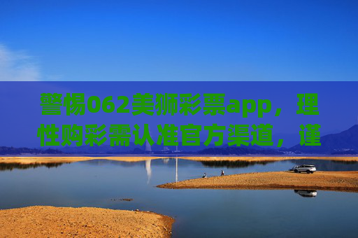 警惕062美狮彩票app,理性购彩需认准官方渠道,谨防诈骗风险,警惕062美狮彩票app,认准官方渠道谨防诈骗 警惕062美狮彩票app,理性购彩需认准官方渠道,谨防诈骗风险,警惕062美狮彩票app,认准官方渠道谨防诈骗