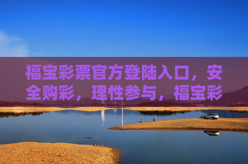 福宝彩票官方登陆入口，安全购彩，理性参与，福宝彩票官方入口，安全理性购彩