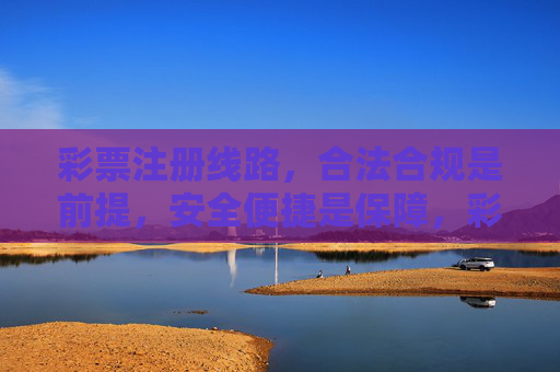彩票注册线路,合法合规是前提,安全便捷是保障,彩票注册线路,合法合规为前提,安全便捷作保障 彩票注册线路,合法合规是前提,安全便捷是保障,彩票注册线路,合法合规为前提,安全便捷作保障