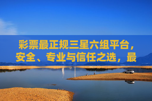 彩票最正规三星六组平台,安全、专业与信任之选,最正规三星六组彩票平台,安全专业信任之选 彩票最正规三星六组平台,安全、专业与信任之选,最正规三星六组彩票平台,安全专业信任之选