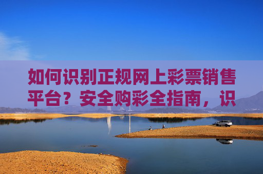 如何识别正规网上彩票销售平台?安全购彩全指南,识别正规网上彩票平台,安全购彩全指南 如何识别正规网上彩票销售平台?安全购彩全指南,识别正规网上彩票平台,安全购彩全指南