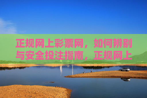 正规网上彩票网,如何辨别与安全投注指南,正规网上彩票网辨别与安全投注指南 正规网上彩票网,如何辨别与安全投注指南,正规网上彩票网辨别与安全投注指南