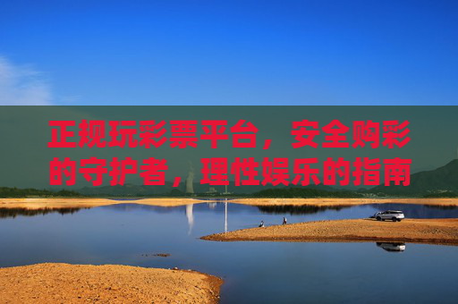 正规玩彩票平台,安全购彩的守护者,理性娱乐的指南针,正规彩票平台,安全守护者与理性娱乐指南针 正规玩彩票平台,安全购彩的守护者,理性娱乐的指南针,正规彩票平台,安全守护者与理性娱乐指南针