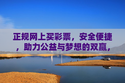 正规网上买彩票,安全便捷,助力公益与梦想的双赢,正规网上购彩,安全便捷,公益与梦想双赢 正规网上买彩票,安全便捷,助力公益与梦想的双赢,正规网上购彩,安全便捷,公益与梦想双赢