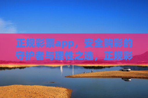 正规彩票app,安全购彩的守护者与理性之选,正规彩票app,安全守护与理性之选 正规彩票app,安全购彩的守护者与理性之选,正规彩票app,安全守护与理性之选