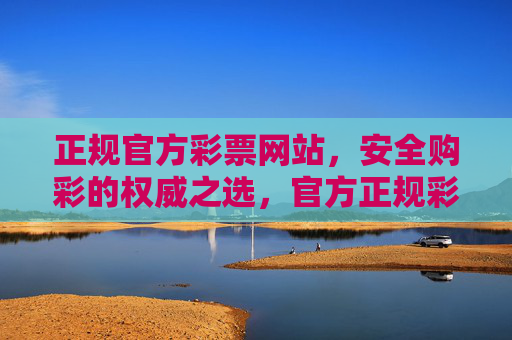 正规官方彩票网站,安全购彩的权威之选,官方正规彩票网站 安全购彩的权威之选 正规官方彩票网站,安全购彩的权威之选,官方正规彩票网站 安全购彩的权威之选