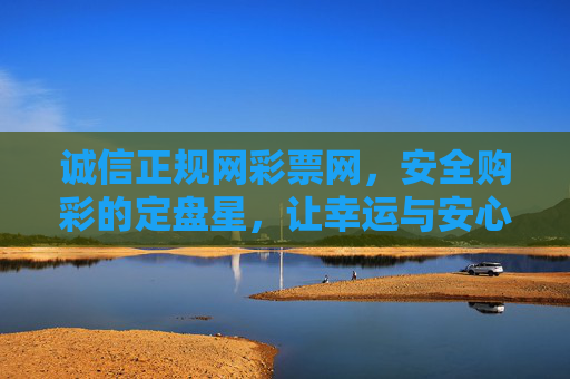 诚信正规网彩票网,安全购彩的定盘星,让幸运与安心同行,诚信正规彩票网,安全购彩定盘星,幸运安心同行 诚信正规网彩票网,安全购彩的定盘星,让幸运与安心同行,诚信正规彩票网,安全购彩定盘星,幸运安心同行