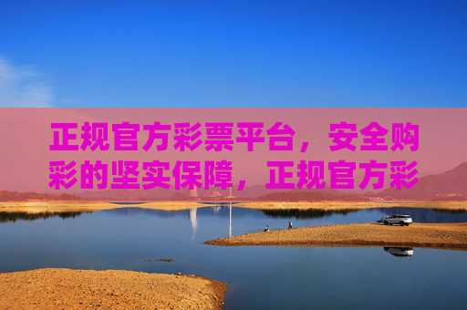 正规官方彩票平台,安全购彩的坚实保障,正规官方彩票平台,安全购彩的坚实保障 正规官方彩票平台,安全购彩的坚实保障,正规官方彩票平台,安全购彩的坚实保障