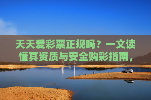 天天爱彩票正规吗?一文读懂其资质与安全购彩指南,天天爱彩票正规吗?资质与安全购彩指南 天天爱彩票正规吗?一文读懂其资质与安全购彩指南,天天爱彩票正规吗?资质与安全购彩指南