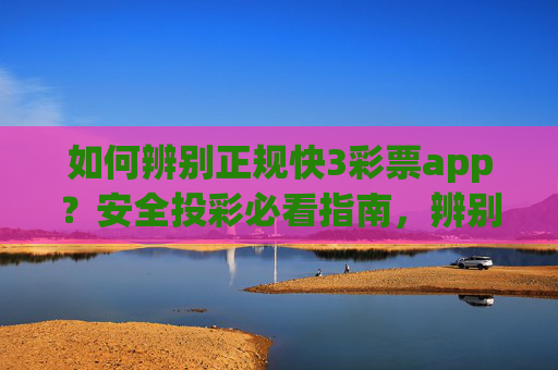 如何辨别正规快3彩票app?安全投彩必看指南,辨别正规快3彩票app,安全投彩必看指南 如何辨别正规快3彩票app?安全投彩必看指南,辨别正规快3彩票app,安全投彩必看指南