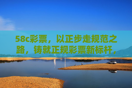 58c彩票,以正步走规范之路,铸就正规彩票新标杆,58c彩票,规范之路铸就新标杆 58c彩票,以正步走规范之路,铸就正规彩票新标杆,58c彩票,规范之路铸就新标杆