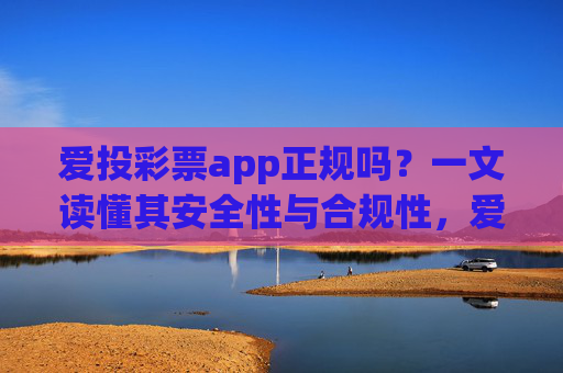 爱投彩票app正规吗?一文读懂其安全性与合规性,爱投彩票app正规吗?一文解读安全性与合规性 爱投彩票app正规吗?一文读懂其安全性与合规性,爱投彩票app正规吗?一文解读安全性与合规性