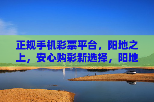正规手机彩票平台,阳地之上,安心购彩新选择,阳地之上,正规手机彩票平台,安心购彩新选择 正规手机彩票平台,阳地之上,安心购彩新选择,阳地之上,正规手机彩票平台,安心购彩新选择