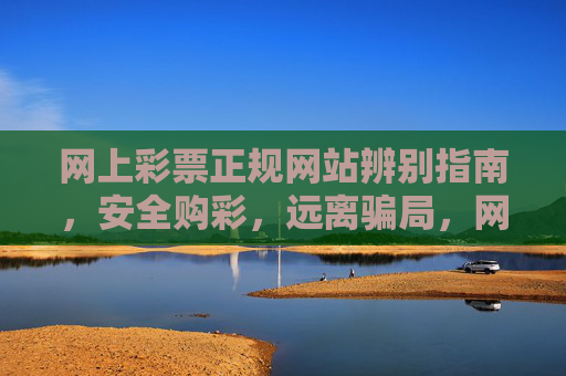 网上彩票正规网站辨别指南,安全购彩,远离骗局,网上彩票正规网站辨别指南,安全购彩,远离骗局 网上彩票正规网站辨别指南,安全购彩,远离骗局,网上彩票正规网站辨别指南,安全购彩,远离骗局