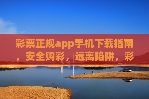 彩票正规app手机下载指南,安全购彩,远离陷阱,彩票正规app下载指南,安全购彩,远离陷阱 彩票正规app手机下载指南,安全购彩,远离陷阱,彩票正规app下载指南,安全购彩,远离陷阱