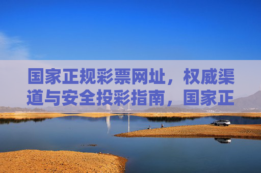 国家正规彩票网址,权威渠道与安全投彩指南,国家正规彩票权威渠道与安全投彩指南 国家正规彩票网址,权威渠道与安全投彩指南,国家正规彩票权威渠道与安全投彩指南