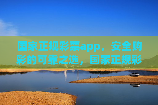 国家正规彩票app,安全购彩的可靠之选,国家正规彩票app,安全购彩的可靠之选 国家正规彩票app,安全购彩的可靠之选,国家正规彩票app,安全购彩的可靠之选