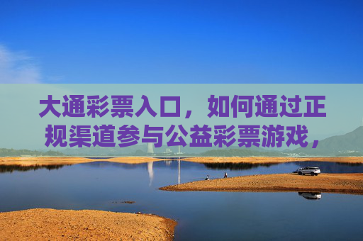大通彩票入口,如何通过正规渠道参与公益彩票游戏,大通彩票入口,如何通过正规渠道参与公益彩票游戏 大通彩票入口,如何通过正规渠道参与公益彩票游戏,大通彩票入口,如何通过正规渠道参与公益彩票游戏