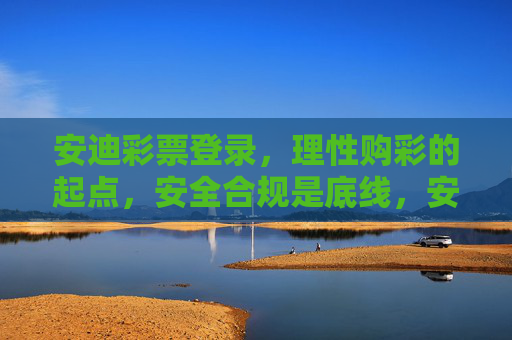 安迪彩票登录,理性购彩的起点,安全合规是底线,安迪彩票登录,理性购彩起点,安全合规底线 安迪彩票登录,理性购彩的起点,安全合规是底线,安迪彩票登录,理性购彩起点,安全合规底线