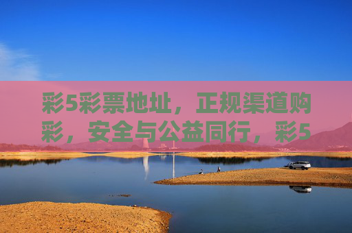 彩5彩票地址,正规渠道购彩,安全与公益同行,彩5彩票地址,正规渠道购彩,安全与公益同行 彩5彩票地址,正规渠道购彩,安全与公益同行,彩5彩票地址,正规渠道购彩,安全与公益同行
