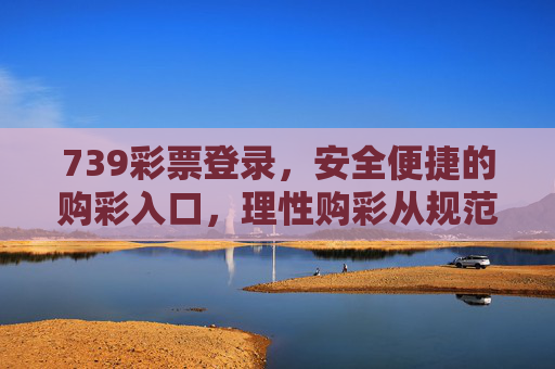 739彩票登录,安全便捷的购彩入口,理性购彩从规范操作开始,739彩票安全便捷登录入口,理性购彩规范操作 739彩票登录,安全便捷的购彩入口,理性购彩从规范操作开始,739彩票安全便捷登录入口,理性购彩规范操作