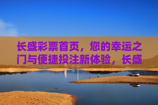 长盛彩票首页,您的幸运之门与便捷投注新体验,长盛彩票首页,幸运之门与便捷投注新体验 长盛彩票首页,您的幸运之门与便捷投注新体验,长盛彩票首页,幸运之门与便捷投注新体验