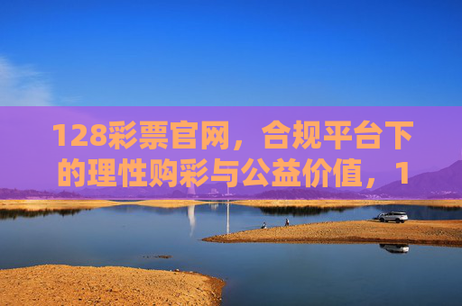 128彩票官网,合规平台下的理性购彩与公益价值,128彩票官网,合规平台下的理性购彩与公益价值 128彩票官网,合规平台下的理性购彩与公益价值,128彩票官网,合规平台下的理性购彩与公益价值