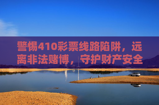 警惕410彩票线路陷阱,远离非法赌博,守护财产安全,警惕410彩票线路陷阱,远离非法赌博守护财产安全 警惕410彩票线路陷阱,远离非法赌博,守护财产安全,警惕410彩票线路陷阱,远离非法赌博守护财产安全