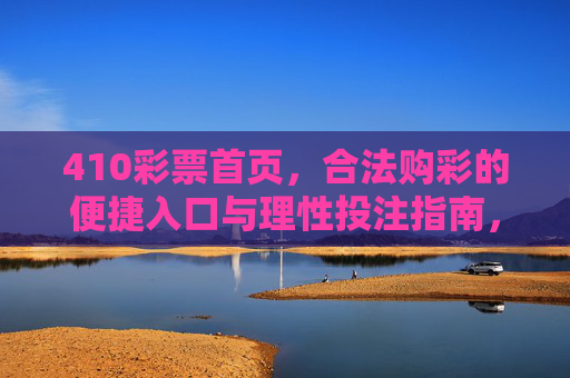 410彩票首页,合法购彩的便捷入口与理性投注指南,410彩票首页,合法购彩的便捷入口与理性投注指南 410彩票首页,合法购彩的便捷入口与理性投注指南,410彩票首页,合法购彩的便捷入口与理性投注指南