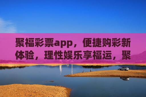 聚福彩票app,便捷购彩新体验,理性娱乐享福运,聚福彩票app,便捷购彩新体验,理性娱乐享福运 聚福彩票app,便捷购彩新体验,理性娱乐享福运,聚福彩票app,便捷购彩新体验,理性娱乐享福运
