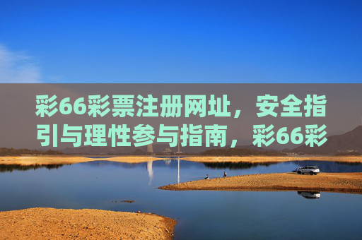 彩66彩票注册网址,安全指引与理性参与指南,彩66彩票注册网址,安全指引与理性参与指南 彩66彩票注册网址,安全指引与理性参与指南,彩66彩票注册网址,安全指引与理性参与指南
