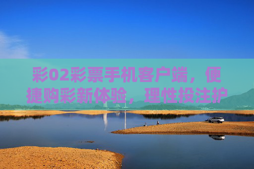 彩02彩票手机客户端,便捷购彩新体验,理性投注护平安,彩02彩票手机客户端,便捷购彩新体验,理性投注护平安 彩02彩票手机客户端,便捷购彩新体验,理性投注护平安,彩02彩票手机客户端,便捷购彩新体验,理性投注护平安