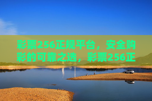 彩票256正规平台,安全购彩的可靠之选,彩票256正规平台,安全购彩的可靠之选 彩票256正规平台,安全购彩的可靠之选,彩票256正规平台,安全购彩的可靠之选