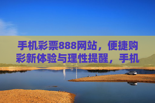 手机彩票888网站,便捷购彩新体验与理性提醒,手机彩票888,便捷购彩新体验与理性提醒 手机彩票888网站,便捷购彩新体验与理性提醒,手机彩票888,便捷购彩新体验与理性提醒