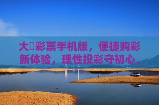 大運彩票手机版,便捷购彩新体验,理性投彩守初心,便捷购彩新体验,理性投彩守初心 大運彩票手机版,便捷购彩新体验,理性投彩守初心,便捷购彩新体验,理性投彩守初心