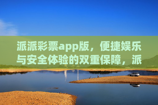 派派彩票app版,便捷娱乐与安全体验的双重保障,派派彩票app版,便捷娱乐与安全体验的双重保障 派派彩票app版,便捷娱乐与安全体验的双重保障,派派彩票app版,便捷娱乐与安全体验的双重保障