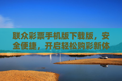 联众彩票手机版下载版,安全便捷,开启轻松购彩新体验,联众彩票手机版,安全便捷,轻松购彩新体验 联众彩票手机版下载版,安全便捷,开启轻松购彩新体验,联众彩票手机版,安全便捷,轻松购彩新体验