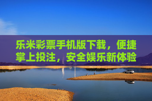 乐米彩票手机版下载,便捷掌上投注,安全娱乐新体验,乐米彩票手机版,便捷安全掌上投注新体验 乐米彩票手机版下载,便捷掌上投注,安全娱乐新体验,乐米彩票手机版,便捷安全掌上投注新体验