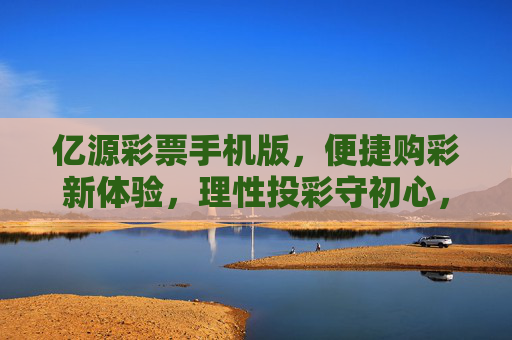亿源彩票手机版,便捷购彩新体验,理性投彩守初心,亿源彩票手机版,便捷购彩新体验,理性投彩守初心 亿源彩票手机版,便捷购彩新体验,理性投彩守初心,亿源彩票手机版,便捷购彩新体验,理性投彩守初心