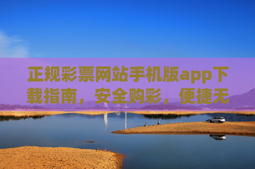 正规彩票网站手机版app下载指南,安全购彩,便捷无忧,正规彩票手机版app下载指南,安全购彩,便捷无忧 正规彩票网站手机版app下载指南,安全购彩,便捷无忧,正规彩票手机版app下载指南,安全购彩,便捷无忧