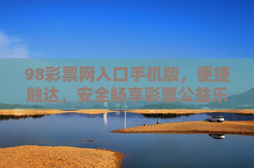98彩票网入口手机版,便捷触达,安全畅享彩票公益乐趣,98彩票网手机版入口,便捷安全,畅享公益乐趣 98彩票网入口手机版,便捷触达,安全畅享彩票公益乐趣,98彩票网手机版入口,便捷安全,畅享公益乐趣