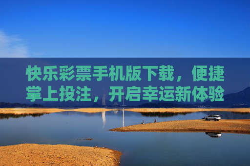 快乐彩票手机版下载,便捷掌上投注,开启幸运新体验,快乐彩票手机版,便捷掌上投注,开启幸运新体验 快乐彩票手机版下载,便捷掌上投注,开启幸运新体验,快乐彩票手机版,便捷掌上投注,开启幸运新体验
