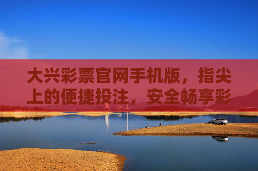 大兴彩票官网手机版,指尖上的便捷投注,安全畅享彩趣,大兴彩票官网手机版,指尖便捷投注,安全畅享彩趣 大兴彩票官网手机版,指尖上的便捷投注,安全畅享彩趣,大兴彩票官网手机版,指尖便捷投注,安全畅享彩趣