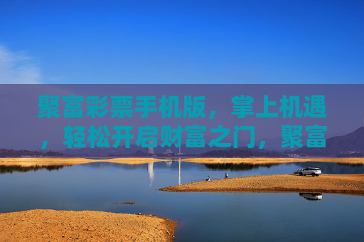 聚富彩票手机版,掌上机遇,轻松开启财富之门,聚富彩票手机版,掌上机遇,财富之门 聚富彩票手机版,掌上机遇,轻松开启财富之门,聚富彩票手机版,掌上机遇,财富之门