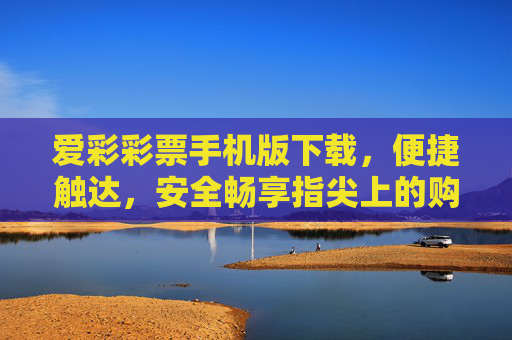 爱彩彩票手机版下载,便捷触达,安全畅享指尖上的购彩乐趣,爱彩彩票手机版下载,便捷触达,安全畅享指尖乐趣 爱彩彩票手机版下载,便捷触达,安全畅享指尖上的购彩乐趣,爱彩彩票手机版下载,便捷触达,安全畅享指尖乐趣