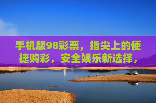 手机版98彩票,指尖上的便捷购彩,安全娱乐新选择,手机版98彩票,指尖便捷,安全娱乐新选择 手机版98彩票,指尖上的便捷购彩,安全娱乐新选择,手机版98彩票,指尖便捷,安全娱乐新选择