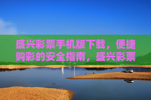 盛兴彩票手机版下载,便捷购彩的安全指南,盛兴彩票手机版下载,便捷购彩安全指南 盛兴彩票手机版下载,便捷购彩的安全指南,盛兴彩票手机版下载,便捷购彩安全指南