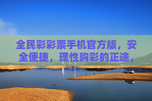 全民彩彩票手机官方版,安全便捷,理性购彩的正途,全民彩手机官方版,安全便捷,理性购彩正途 全民彩彩票手机官方版,安全便捷,理性购彩的正途,全民彩手机官方版,安全便捷,理性购彩正途